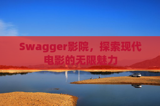 Swagger影院,探索现代电影的无限魅力 Swagger影院,探索现代电影的无限魅力