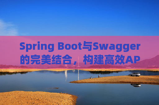 Spring Boot与Swagger的完美结合,构建高效API文档与测试环境